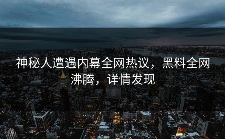 神秘人遭遇内幕全网热议，黑料全网沸腾，详情发现