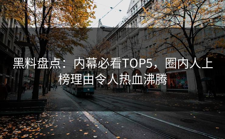 黑料盘点：内幕必看TOP5，圈内人上榜理由令人热血沸腾