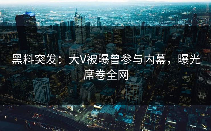 黑料突发：大V被曝曾参与内幕，曝光席卷全网