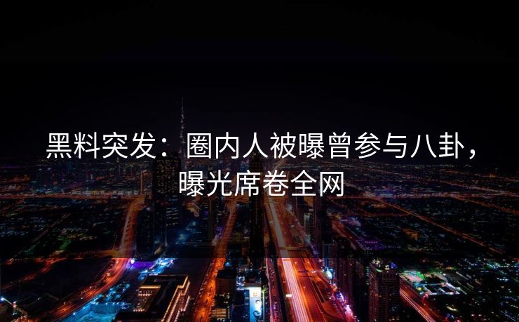 黑料突发：圈内人被曝曾参与八卦，曝光席卷全网