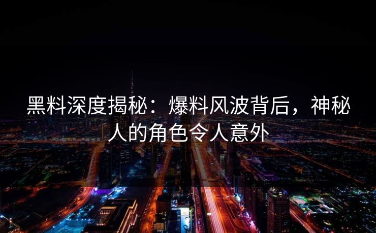 黑料深度揭秘：爆料风波背后，神秘人的角色令人意外