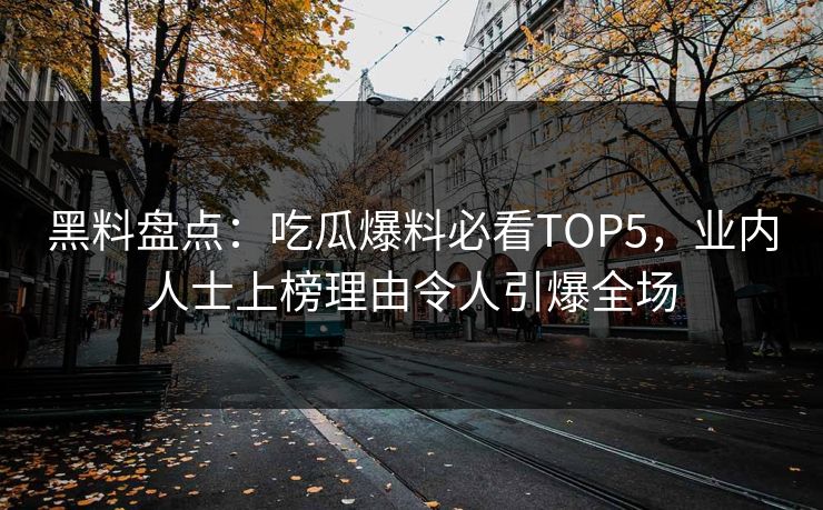 黑料盘点：吃瓜爆料必看TOP5，业内人士上榜理由令人引爆全场  第1张