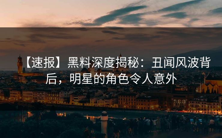 【速报】黑料深度揭秘：丑闻风波背后，明星的角色令人意外  第1张