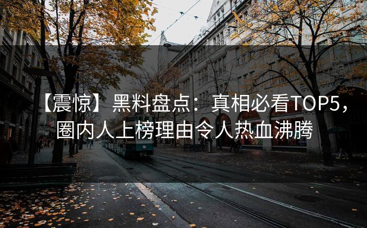 【震惊】黑料盘点：真相必看TOP5，圈内人上榜理由令人热血沸腾  第1张