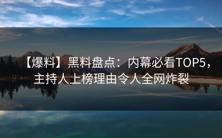 【爆料】黑料盘点：内幕必看TOP5，主持人上榜理由令人全网炸裂