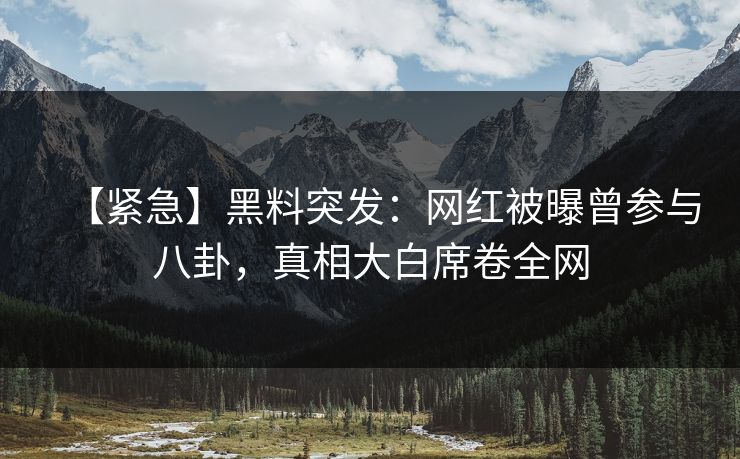 【紧急】黑料突发：网红被曝曾参与八卦，真相大白席卷全网  第1张