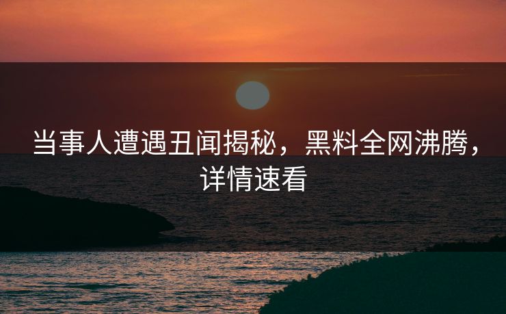 当事人遭遇丑闻揭秘，黑料全网沸腾，详情速看  第1张