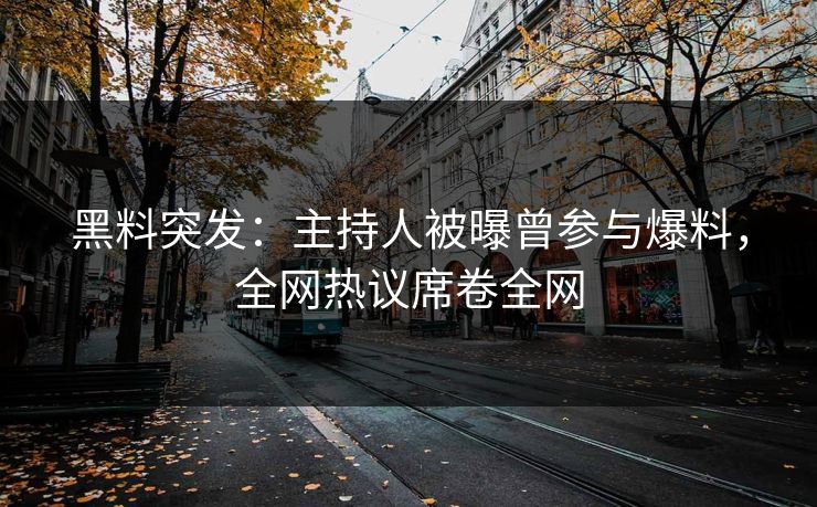 黑料突发：主持人被曝曾参与爆料，全网热议席卷全网  第1张