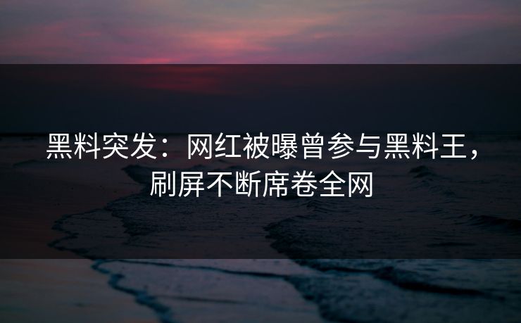 黑料突发：网红被曝曾参与黑料王，刷屏不断席卷全网  第1张