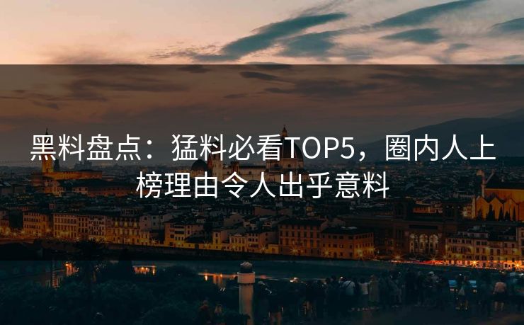 黑料盘点：猛料必看TOP5，圈内人上榜理由令人出乎意料