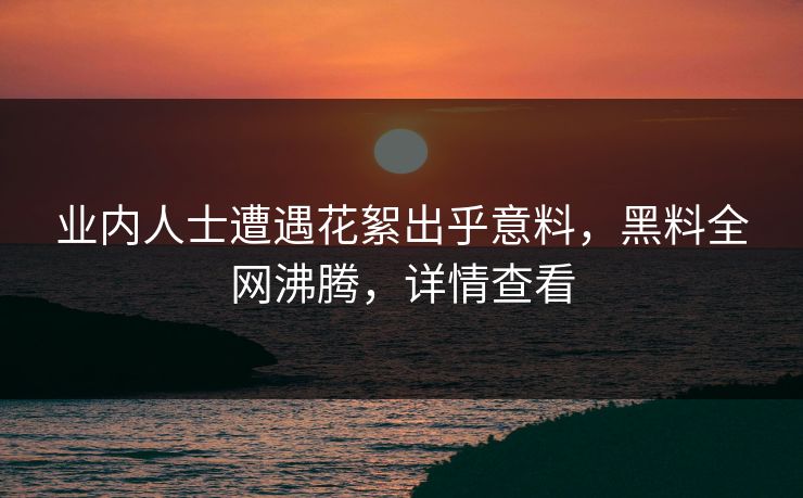 业内人士遭遇花絮出乎意料，黑料全网沸腾，详情查看  第1张