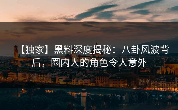 【独家】黑料深度揭秘：八卦风波背后，圈内人的角色令人意外