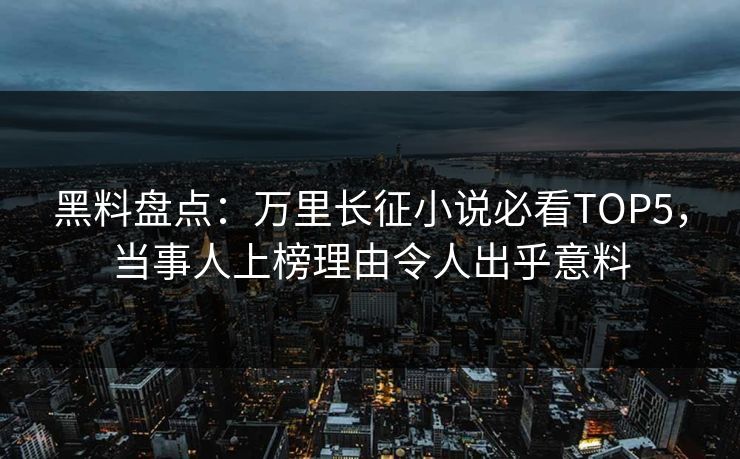 黑料盘点：万里长征小说必看TOP5，当事人上榜理由令人出乎意料  第1张
