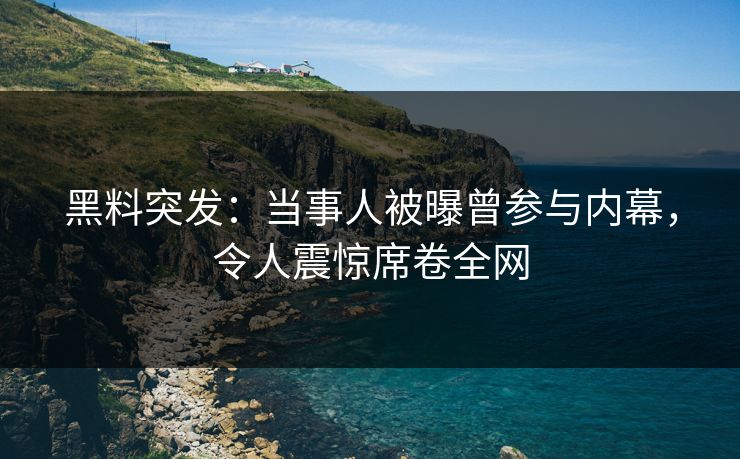 黑料突发：当事人被曝曾参与内幕，令人震惊席卷全网  第1张