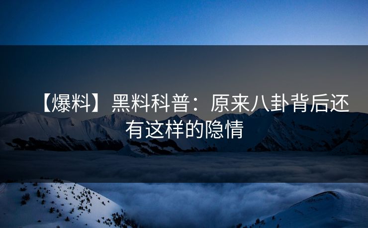 【爆料】黑料科普：原来八卦背后还有这样的隐情
