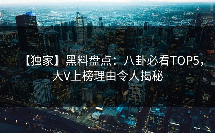 【独家】黑料盘点：八卦必看TOP5，大V上榜理由令人揭秘