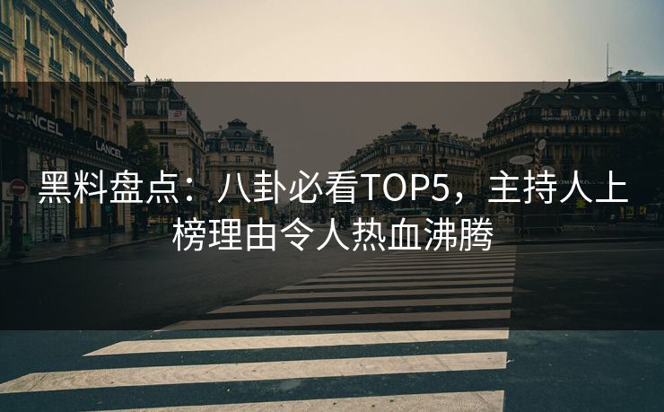 黑料盘点：八卦必看TOP5，主持人上榜理由令人热血沸腾  第1张