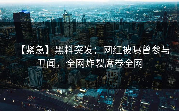 【紧急】黑料突发：网红被曝曾参与丑闻，全网炸裂席卷全网  第1张
