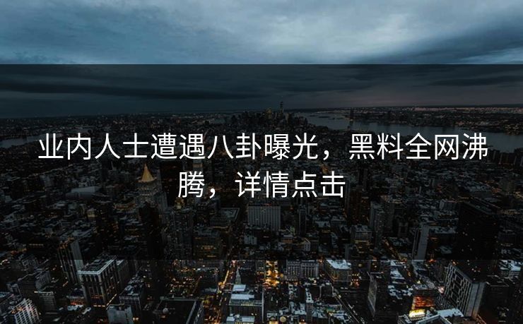 业内人士遭遇八卦曝光，黑料全网沸腾，详情点击  第1张