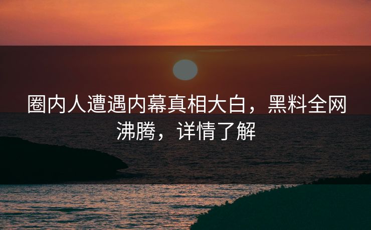 圈内人遭遇内幕真相大白，黑料全网沸腾，详情了解  第1张
