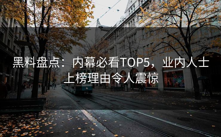 黑料盘点：内幕必看TOP5，业内人士上榜理由令人震惊