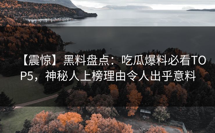 【震惊】黑料盘点：吃瓜爆料必看TOP5，神秘人上榜理由令人出乎意料
