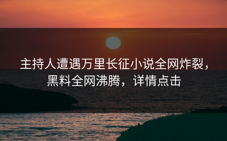 主持人遭遇万里长征小说全网炸裂，黑料全网沸腾，详情点击  第1张