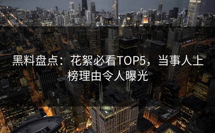 黑料盘点：花絮必看TOP5，当事人上榜理由令人曝光  第1张