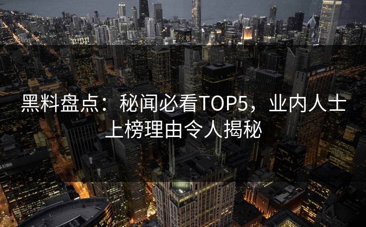 黑料盘点：秘闻必看TOP5，业内人士上榜理由令人揭秘  第1张