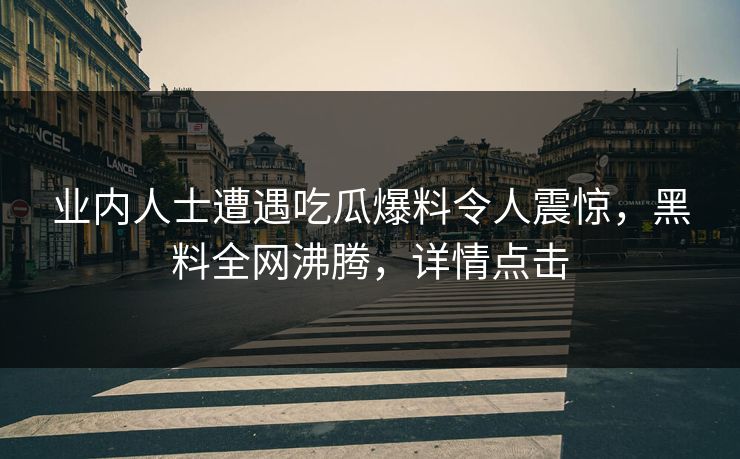 业内人士遭遇吃瓜爆料令人震惊，黑料全网沸腾，详情点击