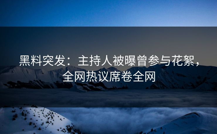 黑料突发：主持人被曝曾参与花絮，全网热议席卷全网
