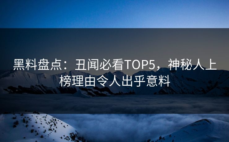 黑料盘点：丑闻必看TOP5，神秘人上榜理由令人出乎意料  第1张