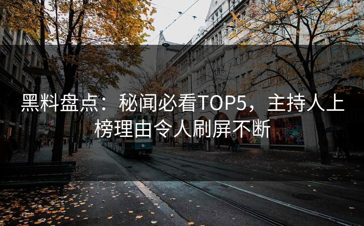 黑料盘点:秘闻必看TOP5,主持人上榜理由令人刷屏不断 第1张 黑料盘点:秘闻必看TOP5,主持人上榜理由令人刷屏不断 第1张