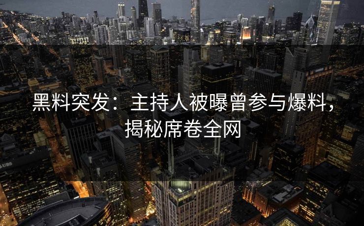 黑料突发：主持人被曝曾参与爆料，揭秘席卷全网