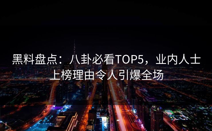 黑料盘点:八卦必看TOP5,业内人士上榜理由令人引爆全场