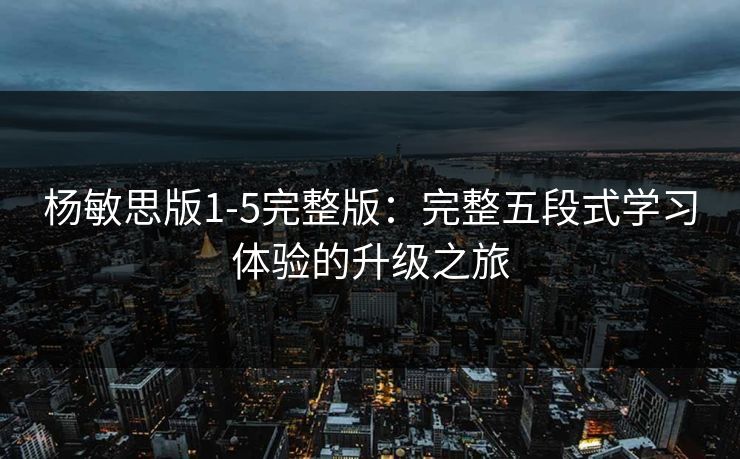 杨敏思版1-5完整版：完整五段式学习体验的升级之旅