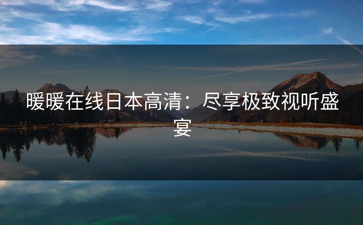 暖暖在线日本高清：尽享极致视听盛宴