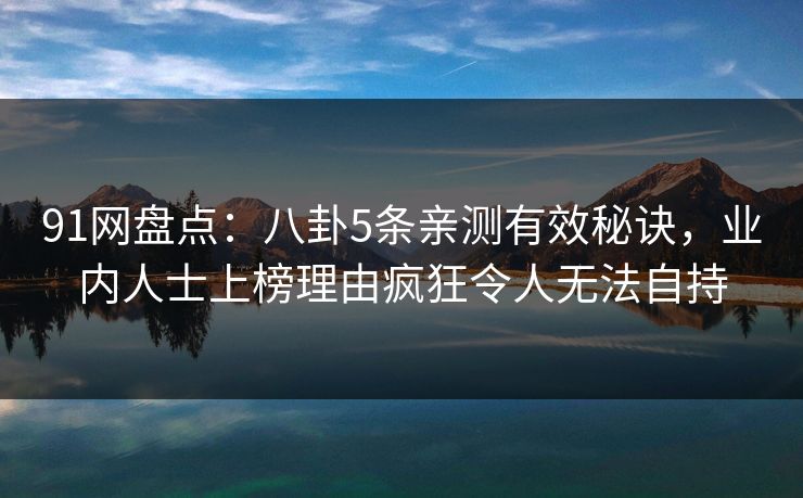 91网盘点：八卦5条亲测有效秘诀，业内人士上榜理由疯狂令人无法自持
