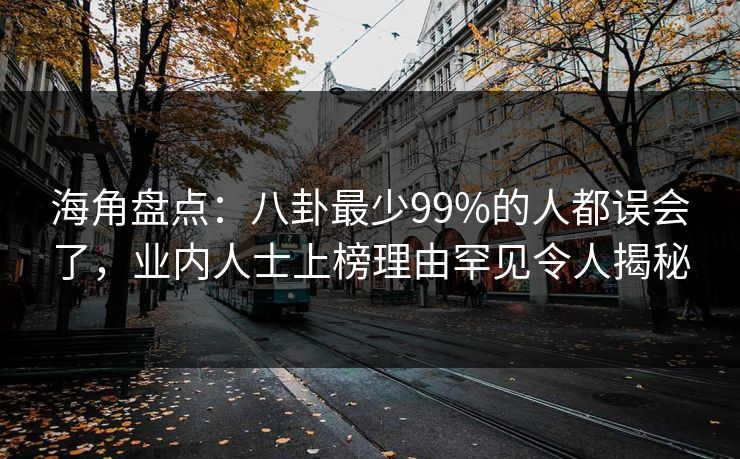 海角盘点：八卦最少99%的人都误会了，业内人士上榜理由罕见令人揭秘
