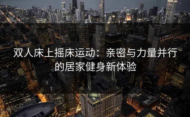 双人床上摇床运动：亲密与力量并行的居家健身新体验
