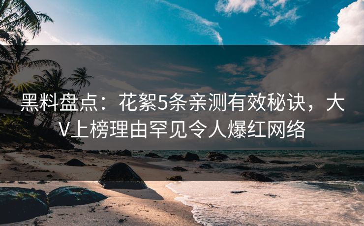黑料盘点：花絮5条亲测有效秘诀，大V上榜理由罕见令人爆红网络