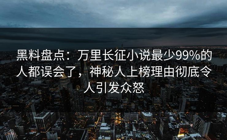 黑料盘点:万里长征小说最少99%的人都误会了,神秘人上榜理由彻底令人引发众怒 第1张 黑料盘点:万里长征小说最少99%的人都误会了,神秘人上榜理由彻底令人引发众怒 第1张