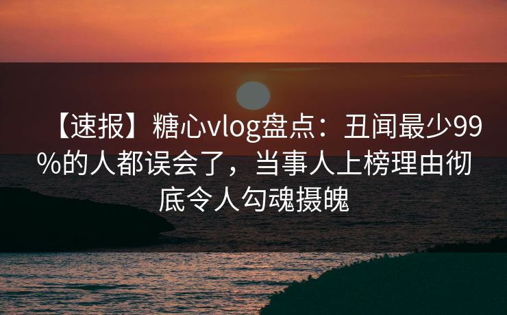 【速报】糖心vlog盘点：丑闻最少99%的人都误会了，当事人上榜理由彻底令人勾魂摄魄