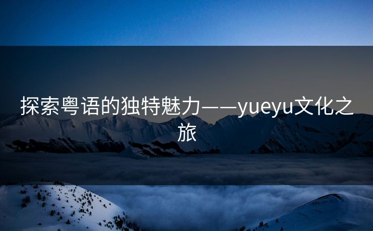 探索粤语的独特魅力——yueyu文化之旅