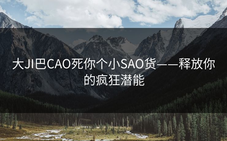 大JI巴CAO死你个小SAO货——释放你的疯狂潜能