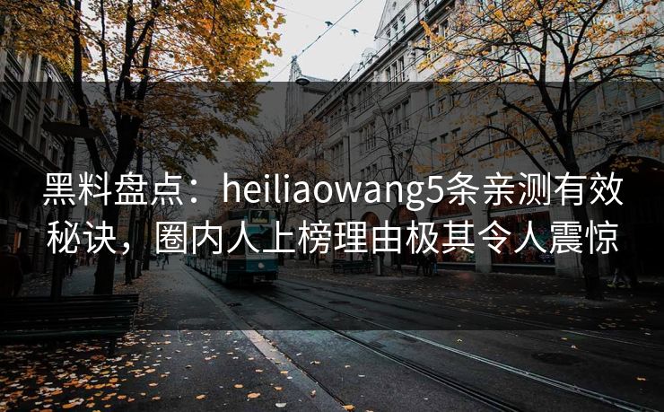黑料盘点：heiliaowang5条亲测有效秘诀，圈内人上榜理由极其令人震惊