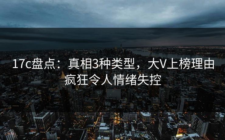 17c盘点：真相3种类型，大V上榜理由疯狂令人情绪失控