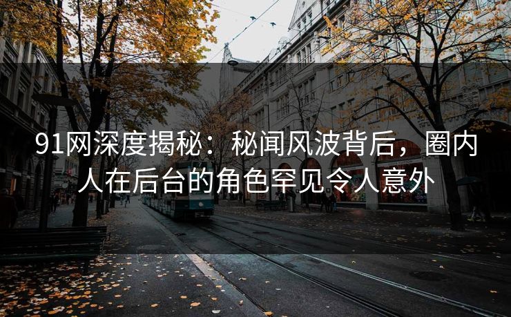 91网深度揭秘：秘闻风波背后，圈内人在后台的角色罕见令人意外