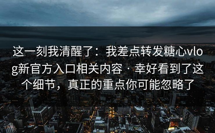 这一刻我清醒了：我差点转发糖心vlog新官方入口相关内容 · 幸好看到了这个细节，真正的重点你可能忽略了