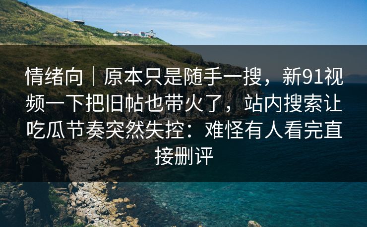 情绪向｜原本只是随手一搜，新91视频一下把旧帖也带火了，站内搜索让吃瓜节奏突然失控：难怪有人看完直接删评